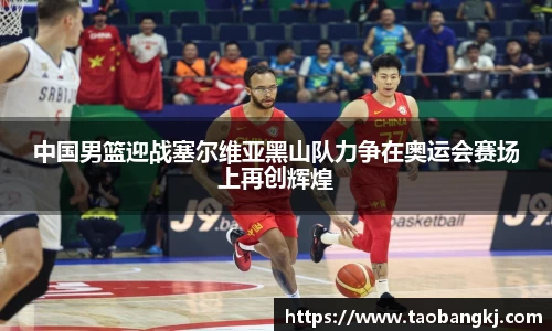 中国男篮迎战塞尔维亚黑山队力争在奥运会赛场上再创辉煌